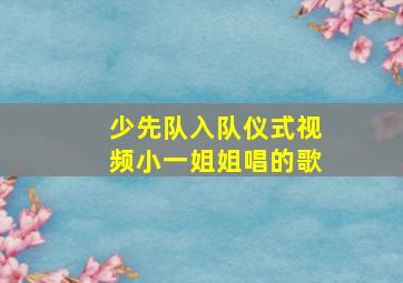 少先队入队仪式视频小一姐姐唱的歌