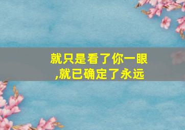 就只是看了你一眼,就已确定了永远