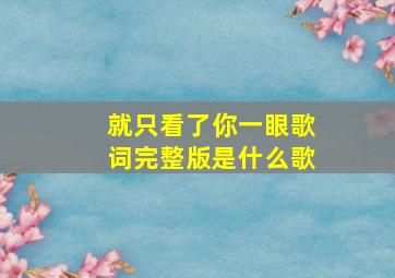 就只看了你一眼歌词完整版是什么歌