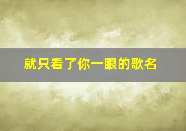 就只看了你一眼的歌名