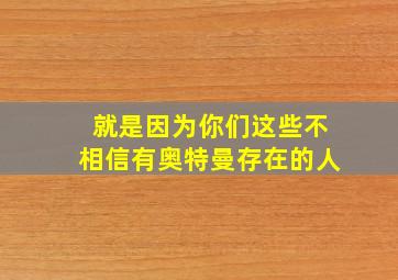 就是因为你们这些不相信有奥特曼存在的人