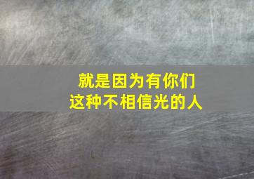 就是因为有你们这种不相信光的人