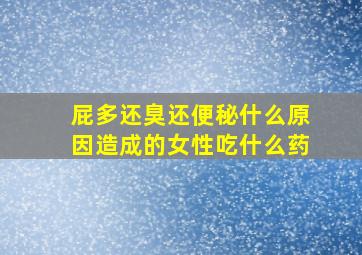 屁多还臭还便秘什么原因造成的女性吃什么药