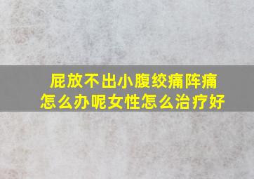 屁放不出小腹绞痛阵痛怎么办呢女性怎么治疗好