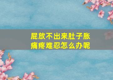 屁放不出来肚子胀痛疼难忍怎么办呢