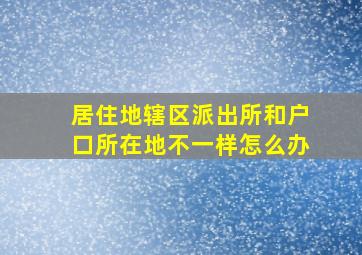 居住地辖区派出所和户口所在地不一样怎么办