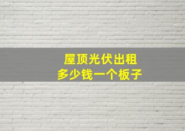 屋顶光伏出租多少钱一个板子