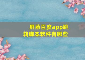 屏蔽百度app跳转脚本软件有哪些