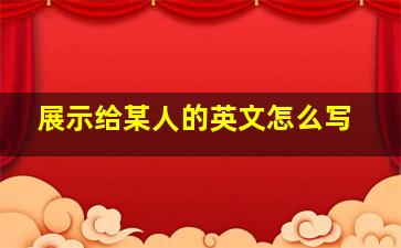 展示给某人的英文怎么写