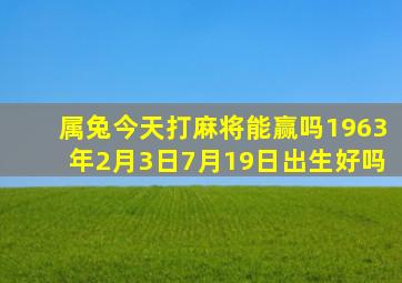 属兔今天打麻将能赢吗1963年2月3日7月19日出生好吗