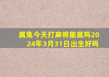 属兔今天打麻将能赢吗2024年3月31日出生好吗