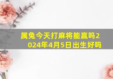 属兔今天打麻将能赢吗2024年4月5日出生好吗