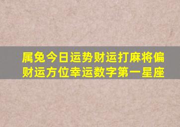 属兔今日运势财运打麻将偏财运方位幸运数字第一星座