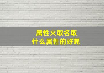 属性火取名取什么属性的好呢