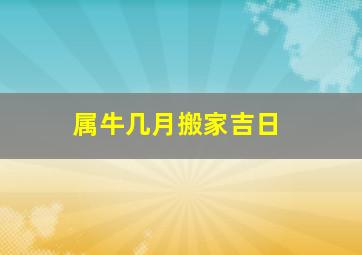 属牛几月搬家吉日