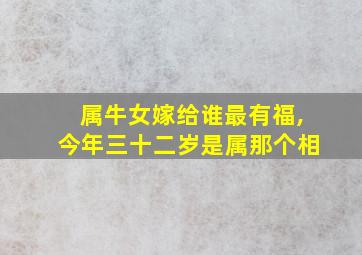 属牛女嫁给谁最有福,今年三十二岁是属那个相