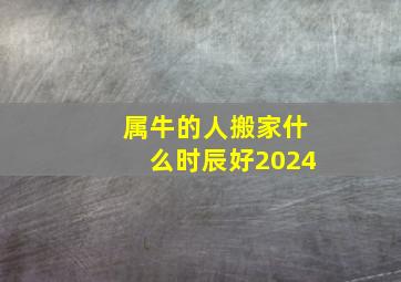 属牛的人搬家什么时辰好2024