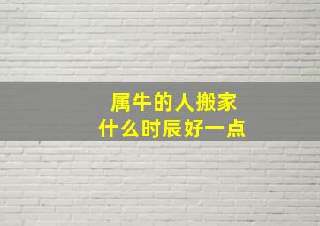 属牛的人搬家什么时辰好一点