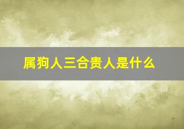 属狗人三合贵人是什么