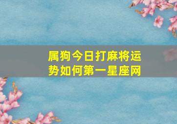 属狗今日打麻将运势如何第一星座网