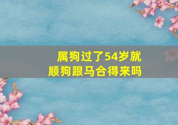 属狗过了54岁就顺狗跟马合得来吗