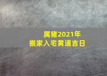 属猪2021年搬家入宅黄道吉日