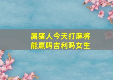 属猪人今天打麻将能赢吗吉利吗女生