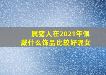 属猪人在2021年佩戴什么饰品比较好呢女