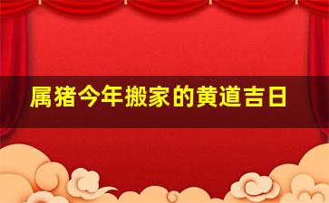 属猪今年搬家的黄道吉日