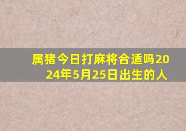 属猪今日打麻将合适吗2024年5月25日出生的人