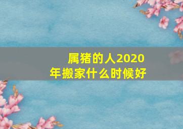 属猪的人2020年搬家什么时候好