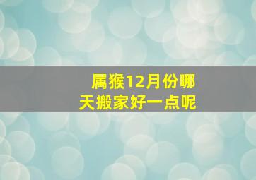 属猴12月份哪天搬家好一点呢