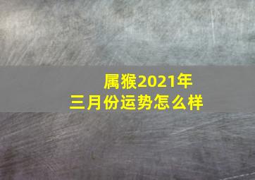 属猴2021年三月份运势怎么样