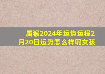 属猴2024年运势运程2月20日运势怎么样呢女孩