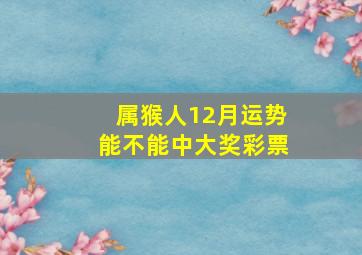 属猴人12月运势能不能中大奖彩票