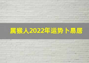 属猴人2022年运势卜易居