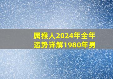 属猴人2024年全年运势详解1980年男