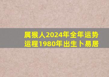 属猴人2024年全年运势运程1980年出生卜易居