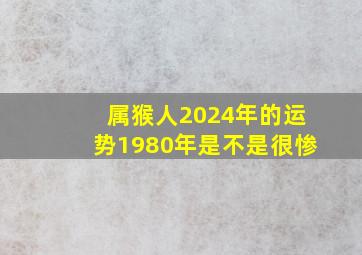 属猴人2024年的运势1980年是不是很惨