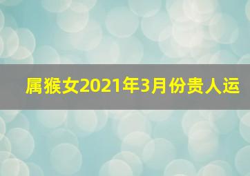 属猴女2021年3月份贵人运