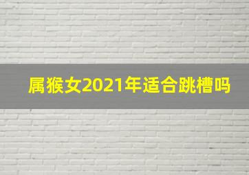 属猴女2021年适合跳槽吗