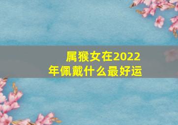 属猴女在2022年佩戴什么最好运