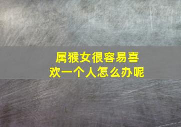 属猴女很容易喜欢一个人怎么办呢