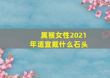 属猴女性2021年适宜戴什么石头