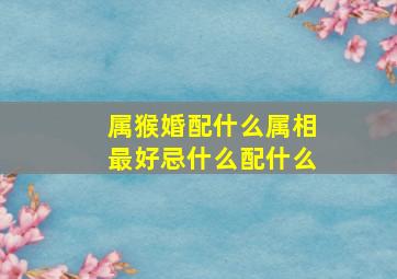 属猴婚配什么属相最好忌什么配什么