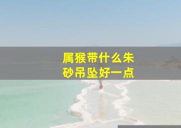 属猴带什么朱砂吊坠好一点