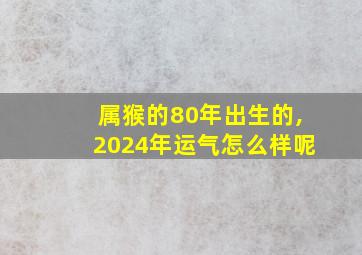 属猴的80年出生的,2024年运气怎么样呢