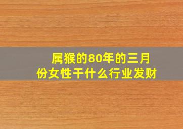 属猴的80年的三月份女性干什么行业发财