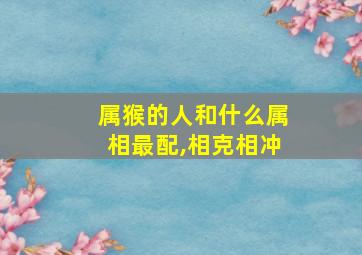 属猴的人和什么属相最配,相克相冲