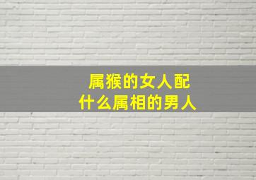 属猴的女人配什么属相的男人